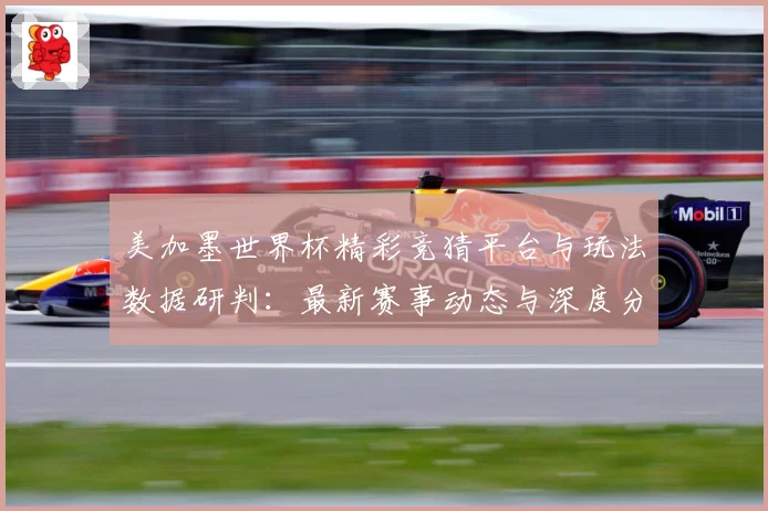 美加墨世界杯精彩竞猜平台与玩法数据研判：最新赛事动态与深度分析