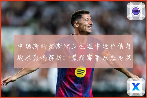 中场斯科尔斯职业生涯中场价值与战术影响解析：最新赛事动态与深度分析