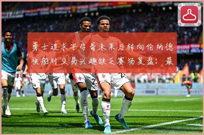 勇士追求字母哥未果后转向伦纳德快船对交易兴趣缺乏赛场复盘：最新赛事动态与深度分析