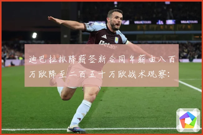 迪巴拉拟降薪签新合同年薪由八百万欧降至二百五十万欧战术观察：最新赛事动态与深度分析