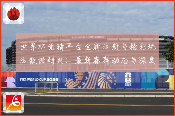 世界杯竞猜平台全新注册与精彩玩法数据研判：最新赛事动态与深度分析