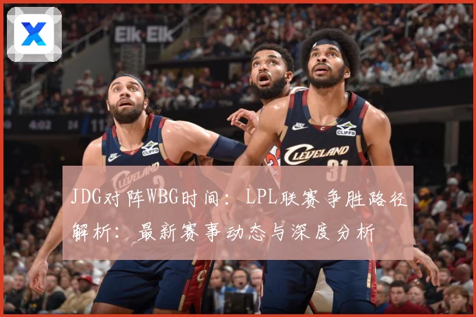 JDG对阵WBG时间：LPL联赛争胜路径解析：最新赛事动态与深度分析