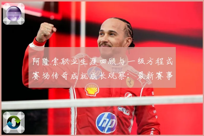 阿隆索职业生涯回顾与一级方程式赛场传奇成就成长观察：最新赛事动态与深度分析