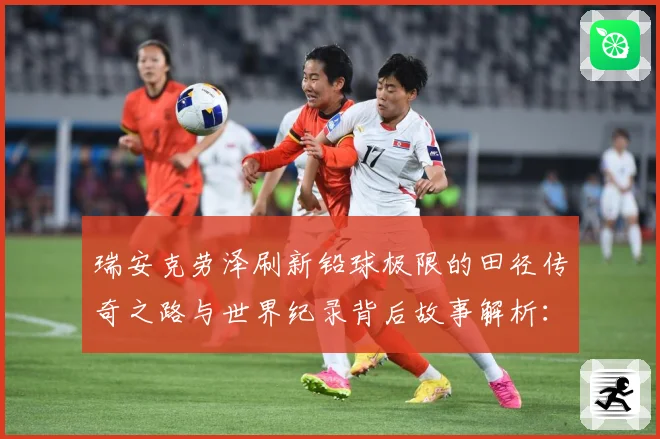 瑞安克劳泽刷新铅球极限的田径传奇之路与世界纪录背后故事解析：最新赛事动态与深度分析