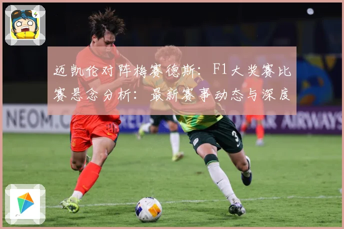 迈凯伦对阵梅赛德斯：F1大奖赛比赛悬念分析：最新赛事动态与深度分析