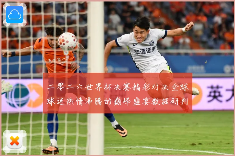 二零二六世界杯决赛精彩对决全球球迷热情沸腾的巅峰盛宴数据研判：最新赛事动态与深度分析