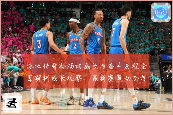 泳坛传奇孙杨的成长与奋斗历程全景解析成长观察：最新赛事动态与深度分析
