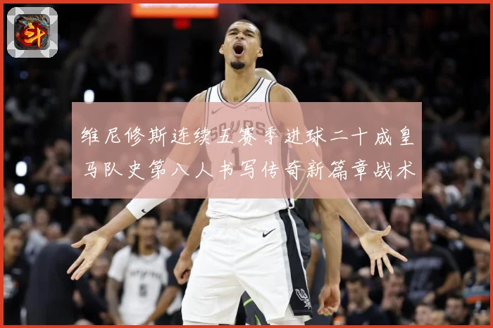 维尼修斯连续五赛季进球二十成皇马队史第八人书写传奇新篇章战术观察：最新赛事动态与深度分析