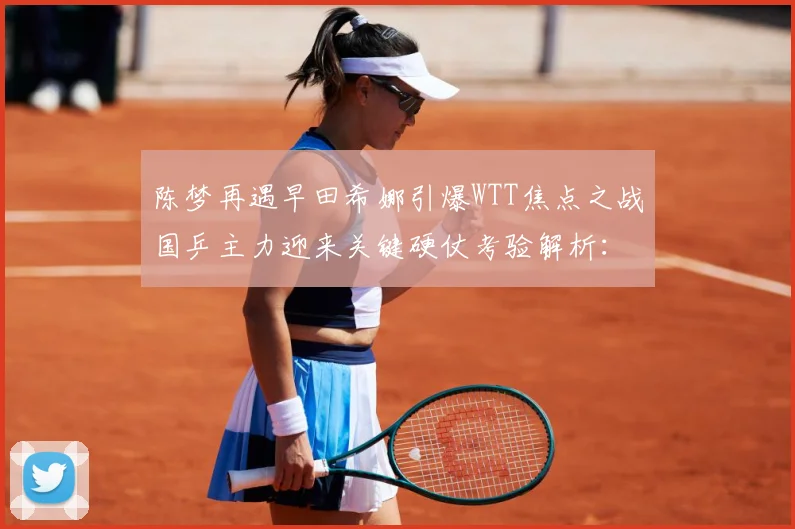 陈梦再遇早田希娜引爆WTT焦点之战国乒主力迎来关键硬仗考验解析：最新赛事动态与深度分析