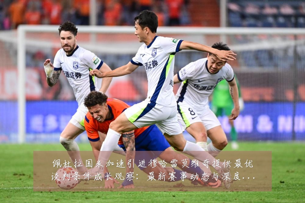 佩杜拉国米加速引进穆哈雷莫维奇提供最优谈判条件成长观察:最新赛事动态与深度分析