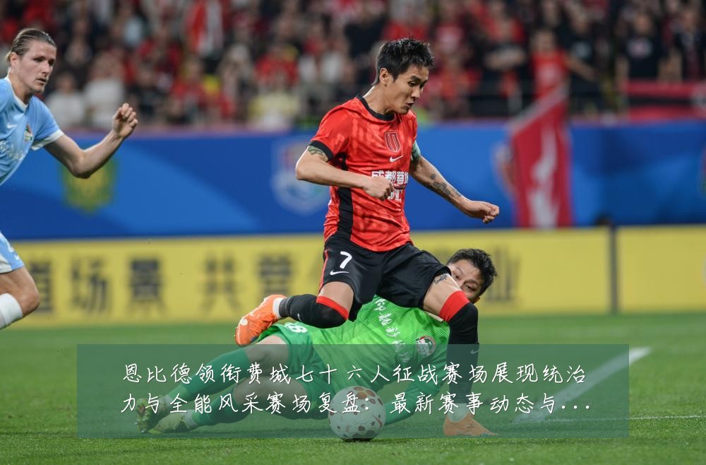 恩比德领衔费城七十六人征战赛场展现统治力与全能风采赛场复盘:最新赛事动态与深度分析