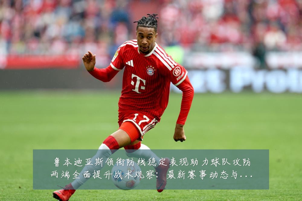 鲁本迪亚斯领衔防线稳定表现助力球队攻防两端全面提升战术观察:最新赛事动态与深度分析