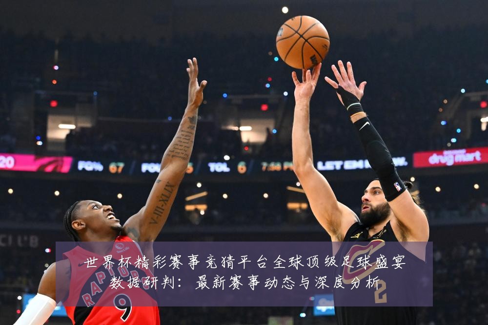 世界杯精彩赛事竞猜平台全球顶级足球盛宴数据研判：最新赛事动态与深度分析