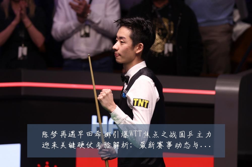 陈梦再遇早田希娜引爆WTT焦点之战国乒主力迎来关键硬仗考验解析：最新赛事动态与深度分析