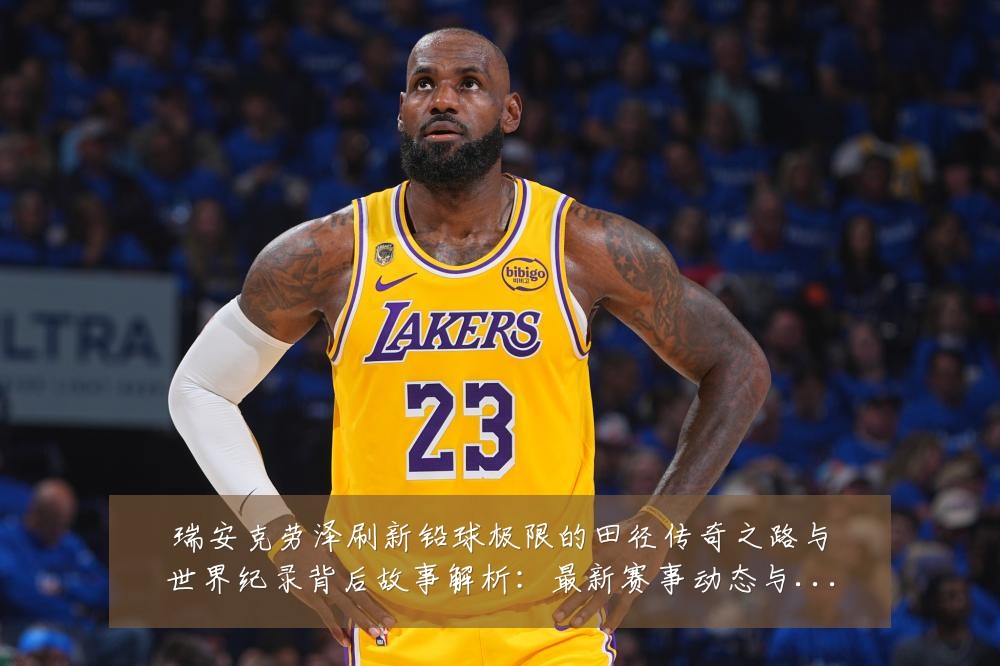 瑞安克劳泽刷新铅球极限的田径传奇之路与世界纪录背后故事解析：最新赛事动态与深度分析