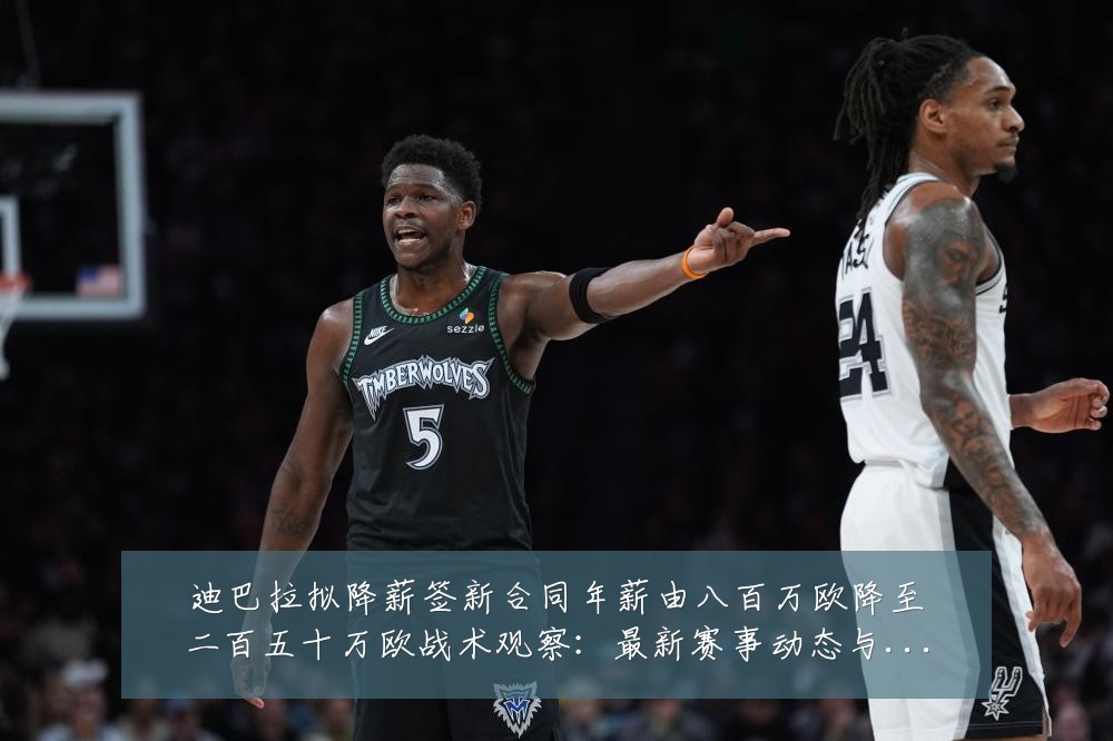 迪巴拉拟降薪签新合同年薪由八百万欧降至二百五十万欧战术观察：最新赛事动态与深度分析