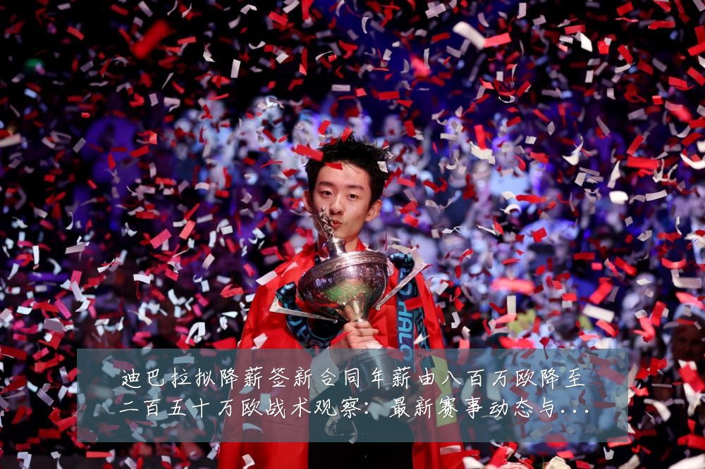 迪巴拉拟降薪签新合同年薪由八百万欧降至二百五十万欧战术观察：最新赛事动态与深度分析