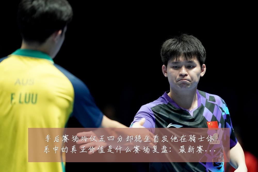 季后赛场均仅五四分却稳坐首发他在骑士体系中的真正价值是什么赛场复盘：最新赛事动态与深度分析