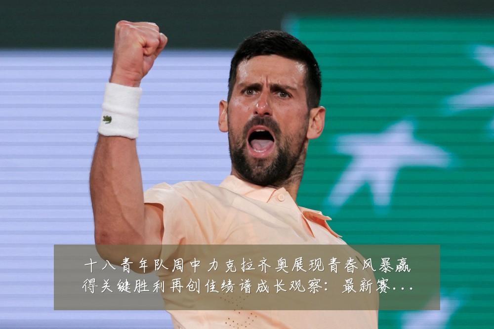 十八青年队周中力克拉齐奥展现青春风暴赢得关键胜利再创佳绩谱成长观察：最新赛事动态与深度分析