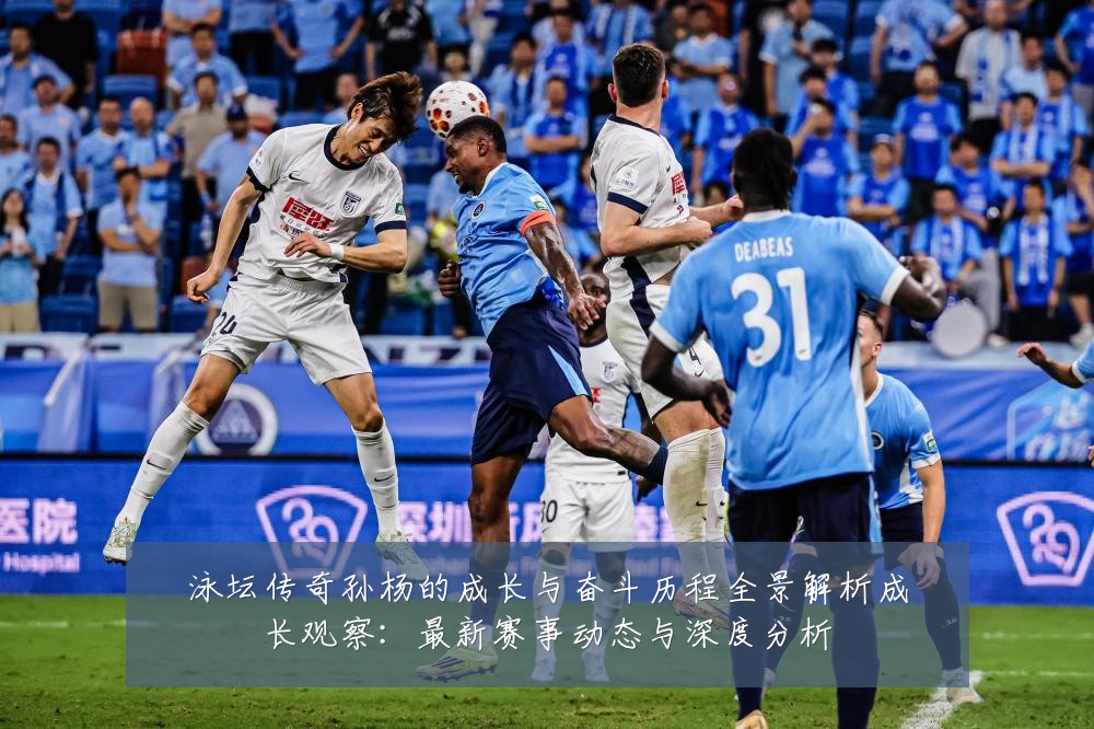 泳坛传奇孙杨的成长与奋斗历程全景解析成长观察：最新赛事动态与深度分析