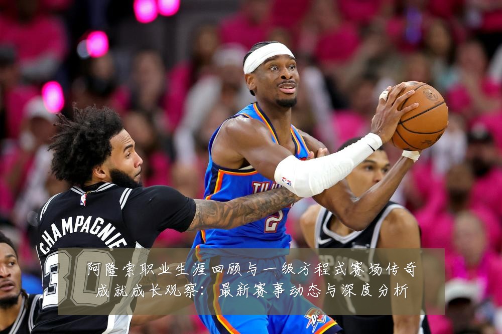 阿隆索职业生涯回顾与一级方程式赛场传奇成就成长观察：最新赛事动态与深度分析