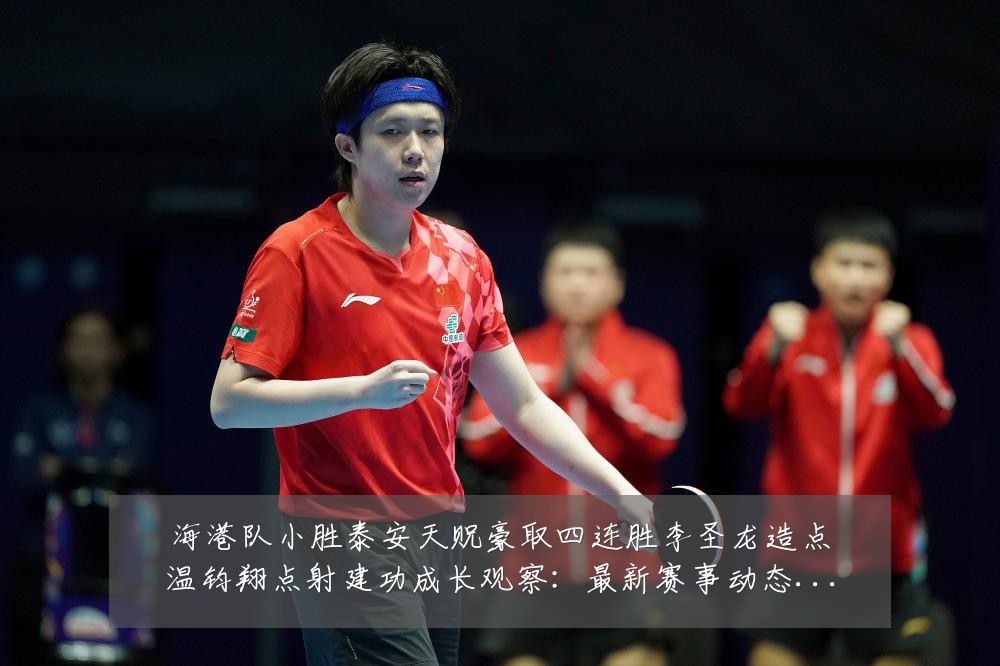 海港队小胜泰安天贶豪取四连胜李圣龙造点温钧翔点射建功成长观察：最新赛事动态与深度分析